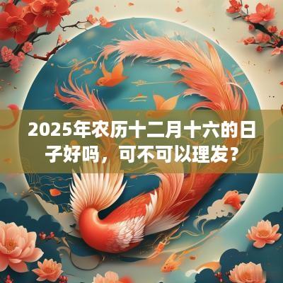 2025年农历十二月十六的日子好吗，可不可以理发？