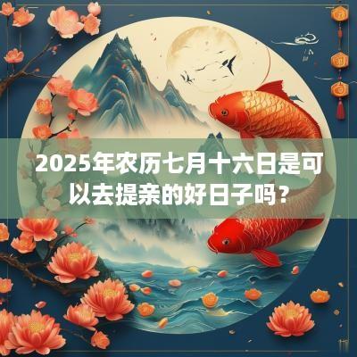 2025年农历七月十六日是可以去提亲的好日子吗？