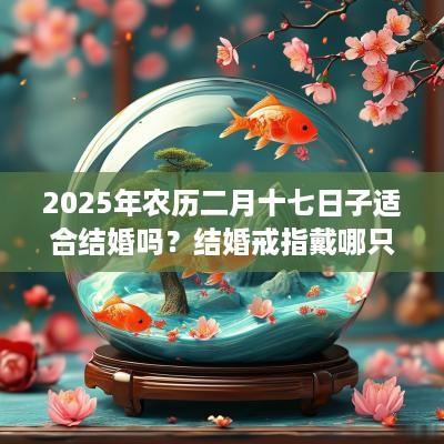 2025年农历二月十七日子适合结婚吗？结婚戒指戴哪只手？