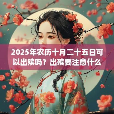 2025年农历十月二十五日可以出殡吗？出殡要注意什么？