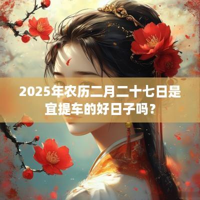 2025年农历二月二十七日是宜提车的好日子吗？
