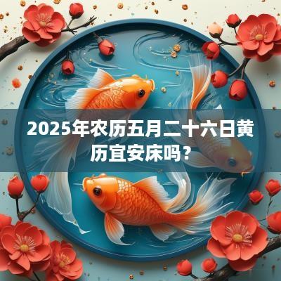 2025年农历五月二十六日黄历宜安床吗？