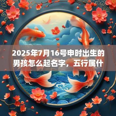 2025年7月16号申时出生的男孩怎么起名字，五行属什么