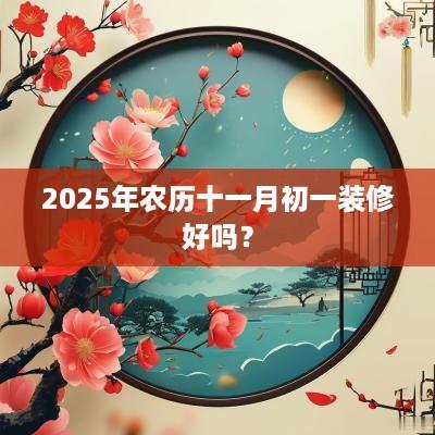2025年农历十一月初一装修好吗？
