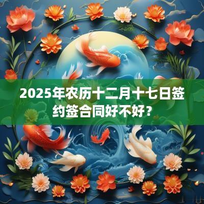 2025年农历十二月十七日签约签合同好不好？