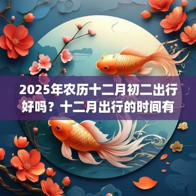 2025年农历十二月初二出行好吗？十二月出行的时间有哪几天？