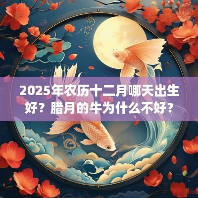 2025年农历十二月哪天出生好?腊月的牛为什么不好? 2025年农历十二月哪天出生好?腊月的牛为什么不好?