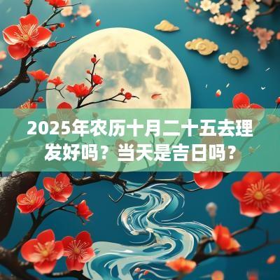 2025年农历十月二十五去理发好吗？当天是吉日吗？