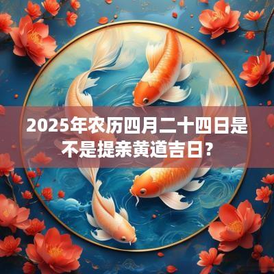 2025年农历四月二十四日是不是提亲黄道吉日？
