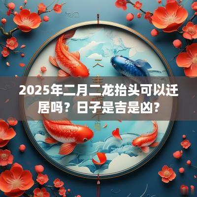 2025年二月二龙抬头可以迁居吗？日子是吉是凶？
