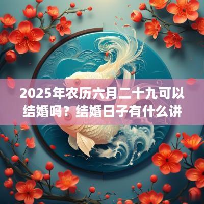 2025年农历六月二十九可以结婚吗？结婚日子有什么讲究？