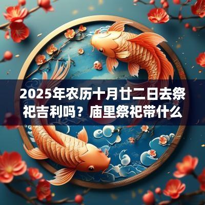 2025年农历十月廿二日去祭祀吉利吗？庙里祭祀带什么菜