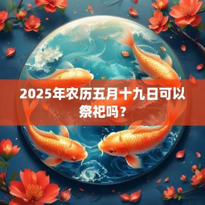 2025年农历五月十九日可以祭祀吗？