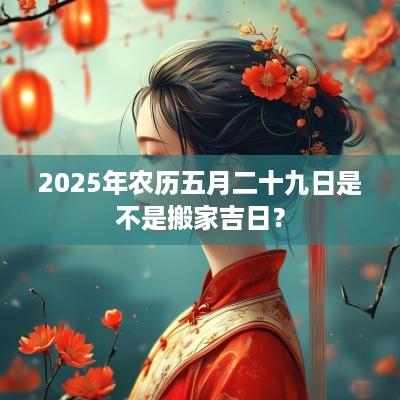 2025年农历五月二十九日是不是搬家吉日？