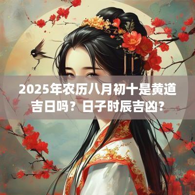 2025年农历八月初十是黄道吉日吗？日子时辰吉凶？