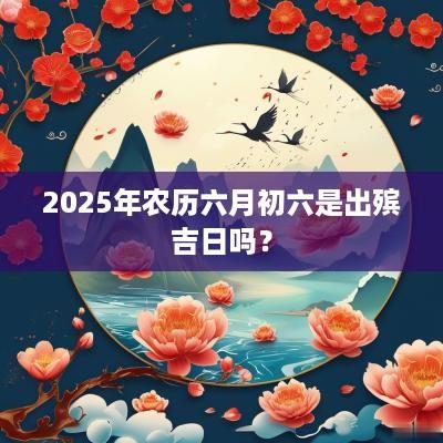 2025年农历六月初六是出殡吉日吗？