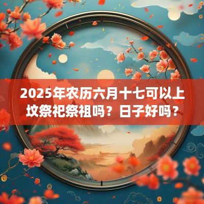 2025年农历六月十七可以上坟祭祀祭祖吗？日子好吗？
