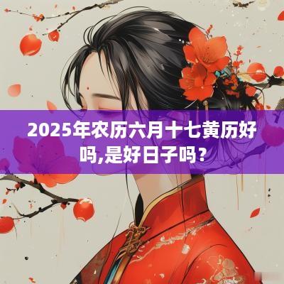 2025年农历六月十七黄历好吗,是好日子吗？