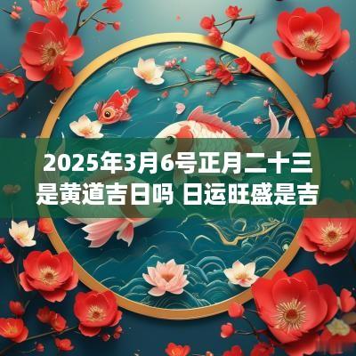 2025年3月6号正月二十三是黄道吉日吗 日运旺盛是吉日