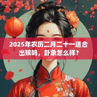 2025年农历二月二十一适合出殡吗，卦象怎么样？