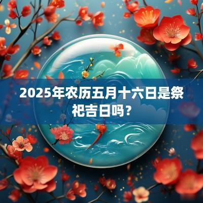 2025年农历五月十六日是祭祀吉日吗？