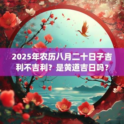 2025年农历八月二十日子吉利不吉利？是黄道吉日吗？