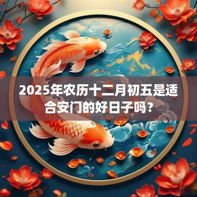 2025年农历十二月初五是适合安门的好日子吗？