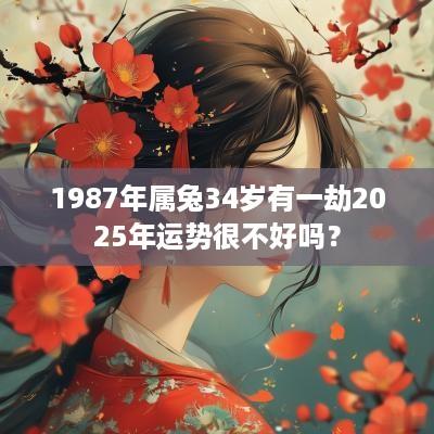 1987年属兔34岁有一劫2025年运势很不好吗？