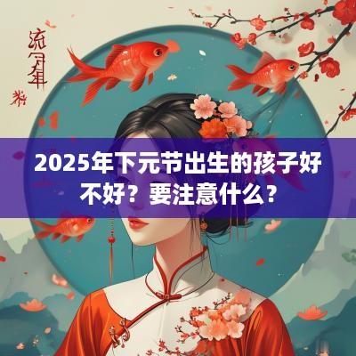 2025年下元节出生的孩子好不好？要注意什么？