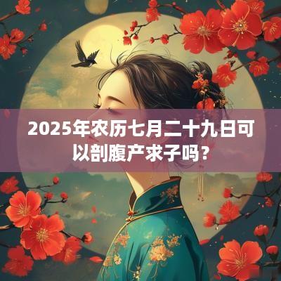 2025年农历七月二十九日可以剖腹产求子吗？