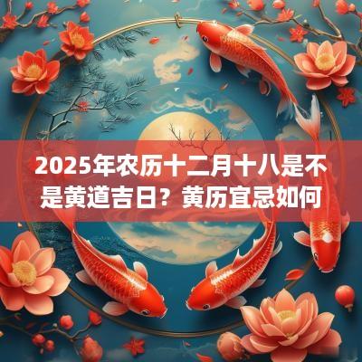 2025年农历十二月十八是不是黄道吉日？黄历宜忌如何？