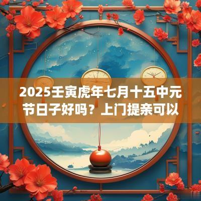 2025壬寅蛇年七月十五中元节日子好吗？上门提亲可以吗？