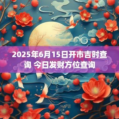 2025年6月15日开市吉时查询 今日发财方位查询