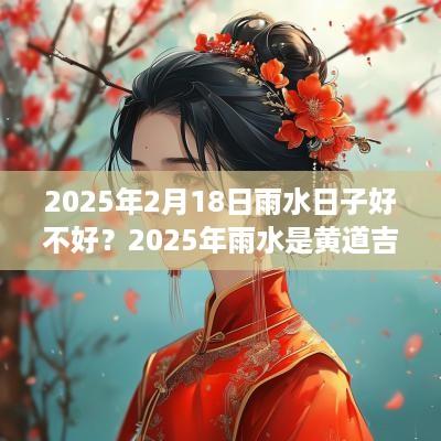 2025年2月18日雨水日子好不好？2025年雨水是黄道吉日吗？