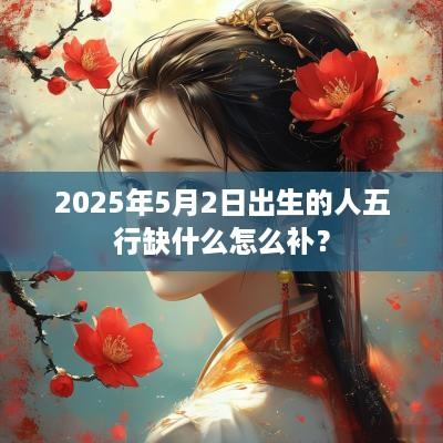 2025年5月2日出生的人五行缺什么怎么补？