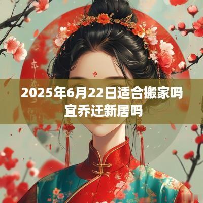 2025年6月22日适合搬家吗 宜乔迁新居吗