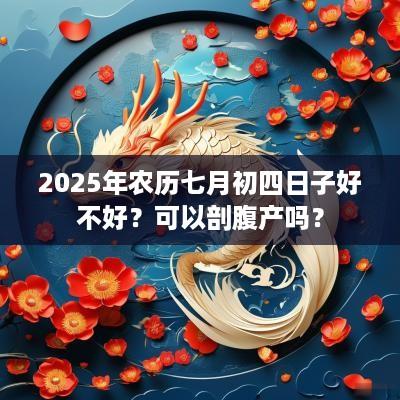 2025年农历七月初四日子好不好？可以剖腹产吗？