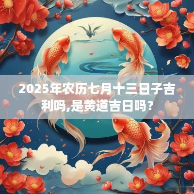 2025年农历七月十三日子吉利吗,是黄道吉日吗？