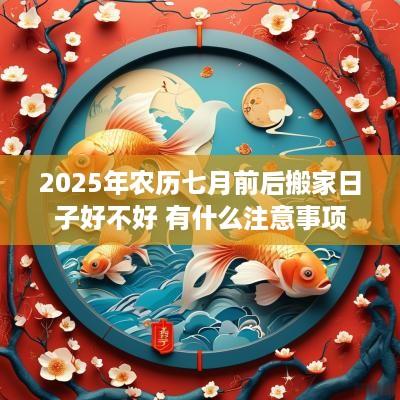 2025年农历七月前后搬家日子好不好 有什么注意事项
