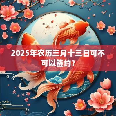 2025年农历三月十三日可不可以签约？