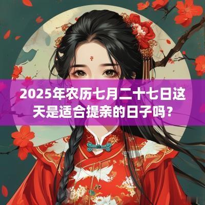 2025年农历七月二十七日这天是适合提亲的日子吗？