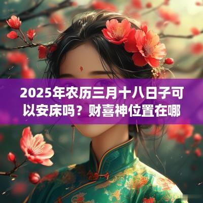 2025年农历三月十八日子可以安床吗？财喜神位置在哪？
