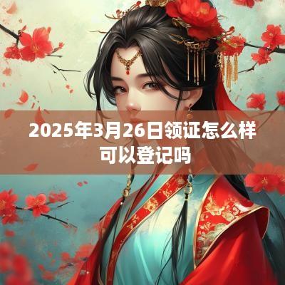 2025年3月26日领证怎么样 可以登记吗