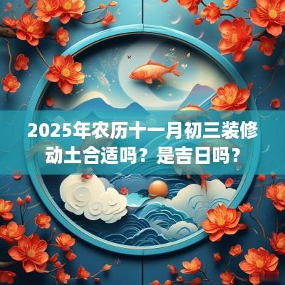 2025年农历十一月初三装修动土合适吗？是吉日吗？