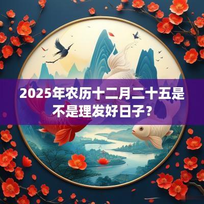 2025年农历十二月二十五是不是理发好日子？