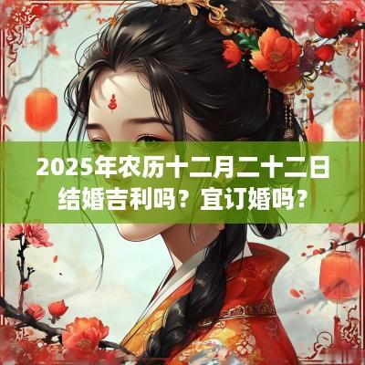 2025年农历十二月二十二日结婚吉利吗？宜订婚吗？