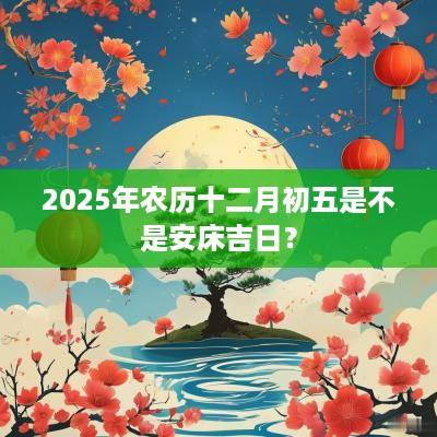 2025年农历十二月初五是不是安床吉日？