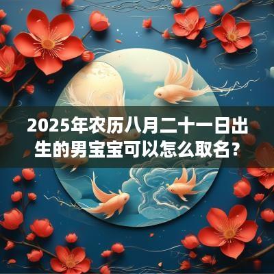 2025年农历八月二十一日出生的男宝宝可以怎么取名？