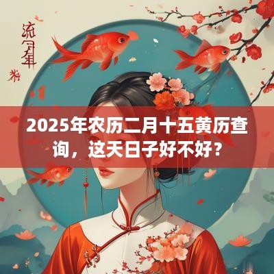 2025年农历二月十五黄历查询，这天日子好不好？