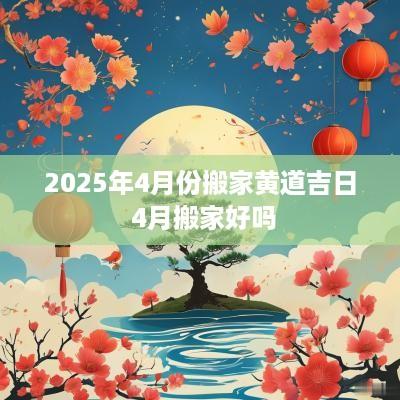 2025年4月份搬家黄道吉日 4月搬家好吗